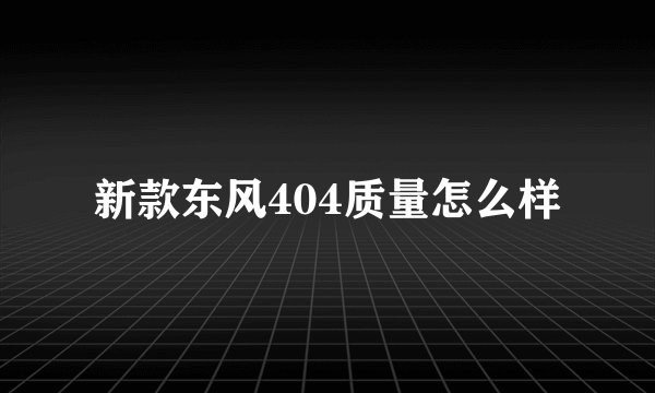 新款东风404质量怎么样