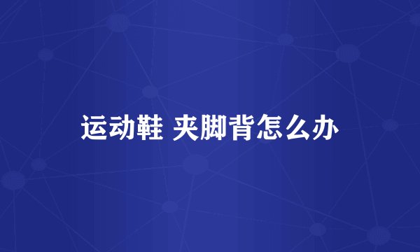 运动鞋 夹脚背怎么办