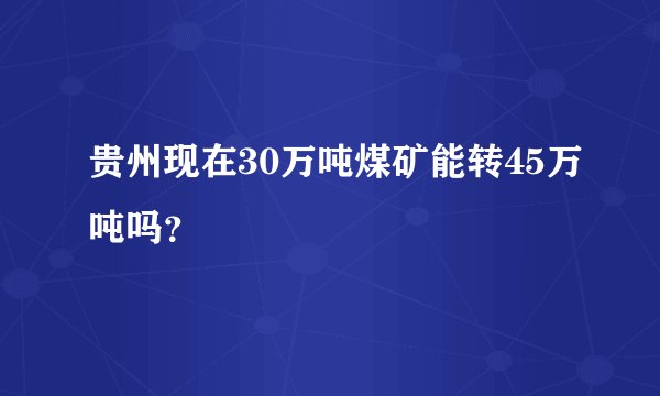 贵州现在30万吨煤矿能转45万吨吗？