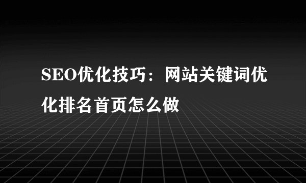 SEO优化技巧：网站关键词优化排名首页怎么做