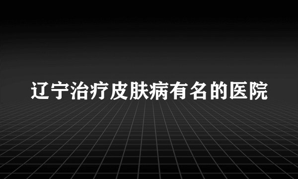 辽宁治疗皮肤病有名的医院