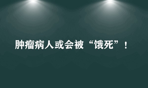 肿瘤病人或会被“饿死”！