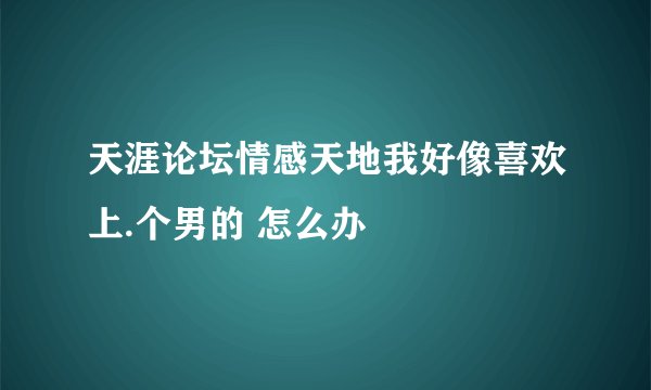 天涯论坛情感天地我好像喜欢上.个男的 怎么办