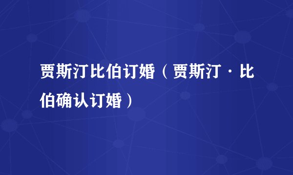 贾斯汀比伯订婚(贾斯汀·比伯确认订婚)