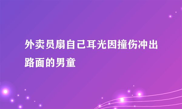 外卖员扇自己耳光因撞伤冲出路面的男童