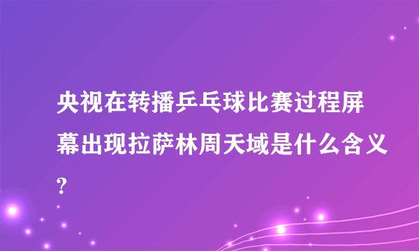 央视在转播乒乓球比赛过程屏幕出现拉萨林周天域是什么含义?