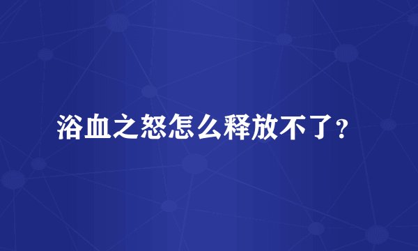 浴血之怒怎么释放不了?