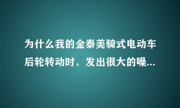 为什么我的金泰美骑式电动车后轮转动时，发出很大的噪音啊？我更换了轴承和齿轮，结果还是有吱吱的噪音。