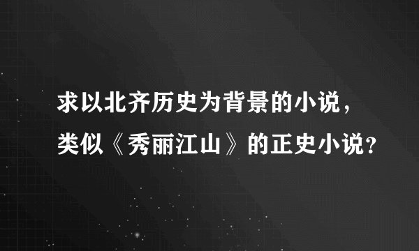 求以北齐历史为背景的小说，类似《秀丽江山》的正史小说？