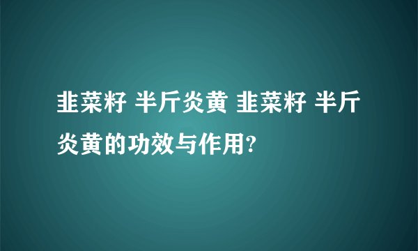 韭菜籽 半斤炎黄 韭菜籽 半斤炎黄的功效与作用?