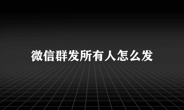 微信群发所有人怎么发