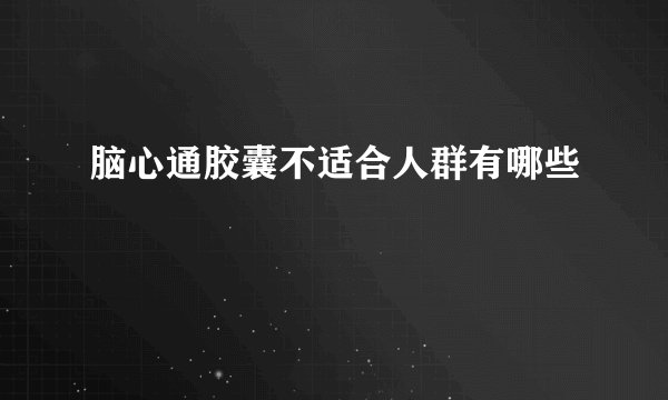 脑心通胶囊不适合人群有哪些