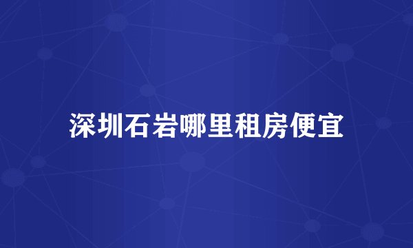 深圳石岩哪里租房便宜
