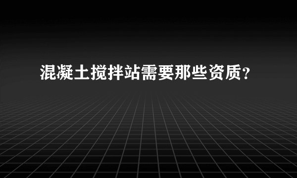混凝土搅拌站需要那些资质？