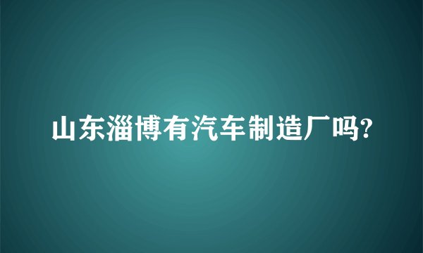 山东淄博有汽车制造厂吗?