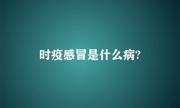 时疫感冒是什么病?