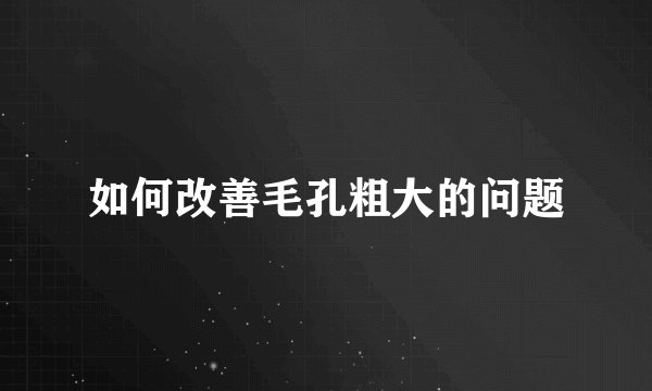 如何改善毛孔粗大的问题