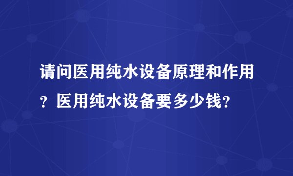 请问医用纯水设备原理和作用？医用纯水设备要多少钱？