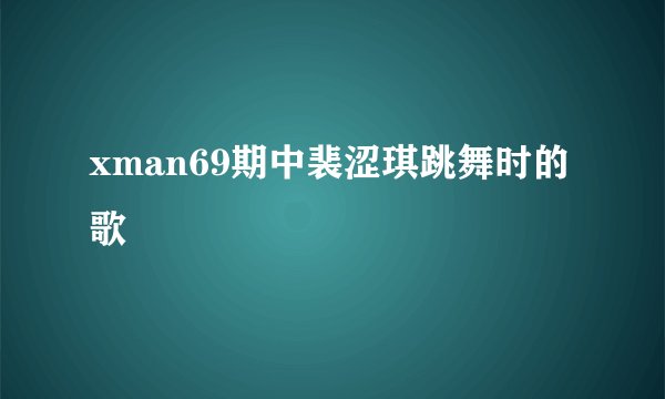 xman69期中裴涩琪跳舞时的歌