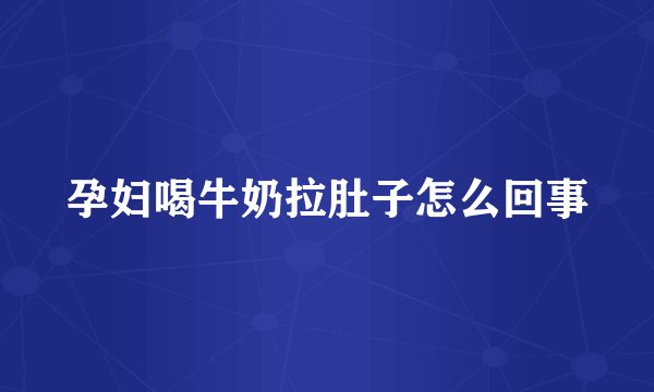 孕妇喝牛奶拉肚子怎么回事