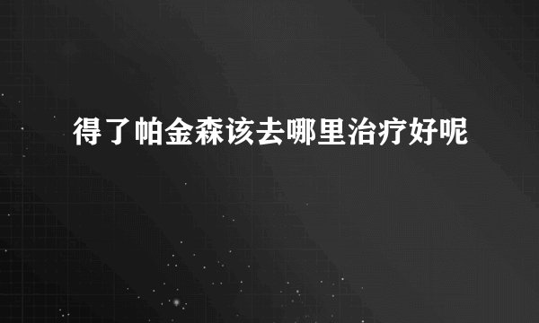 得了帕金森该去哪里治疗好呢