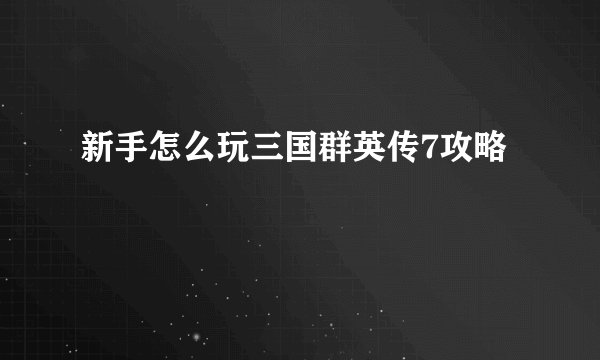 新手怎么玩三国群英传7攻略