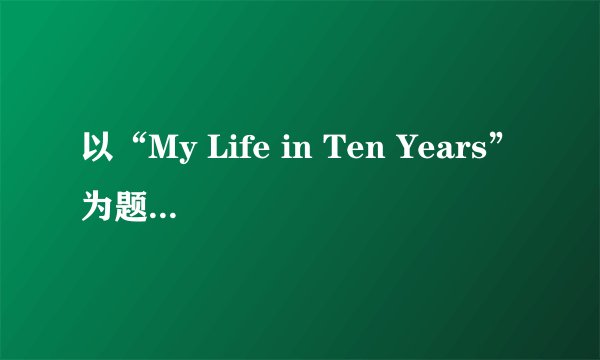 以“My Life in Ten Years”为题，写出不少于5个句子的短文