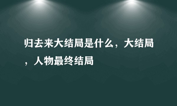 归去来大结局是什么,大结局,人物最终结局