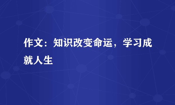 作文：知识改变命运，学习成就人生