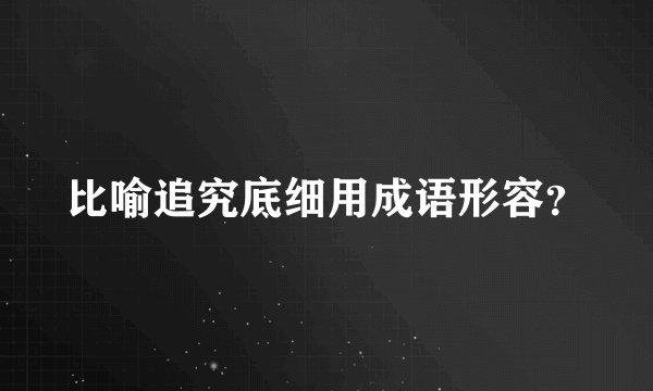 比喻追究底细用成语形容？