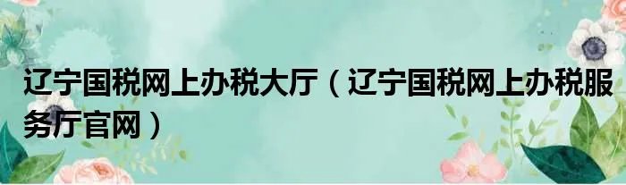 辽宁国税网上办税大厅（辽宁国税网上办税服务厅官网）