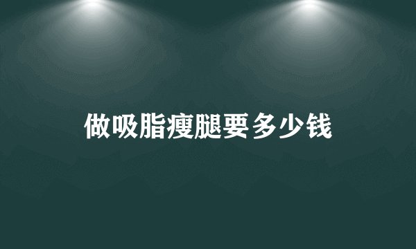 做吸脂瘦腿要多少钱