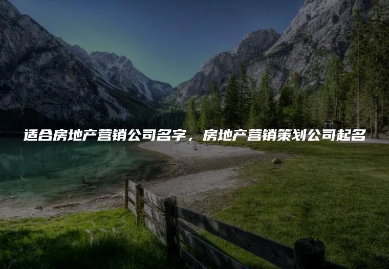 适合房地产营销公司名字,房地产营销策划公司起名
