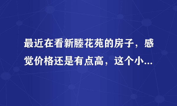 最近在看新塍花苑的房子，感觉价格还是有点高，这个小区之前价格如何？大概多少钱？