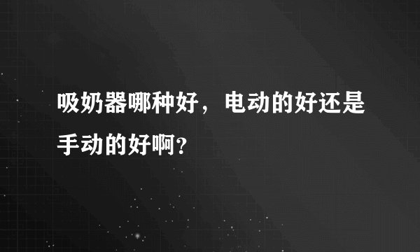吸奶器哪种好，电动的好还是手动的好啊？