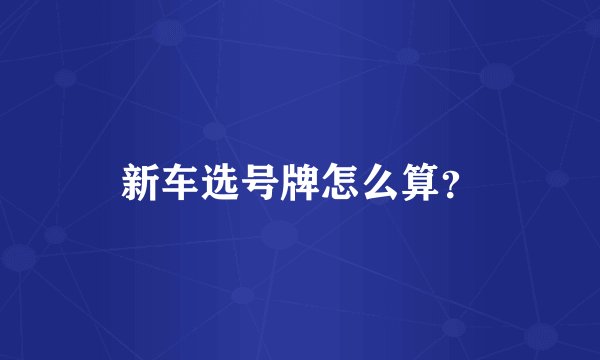 新车选号牌怎么算？