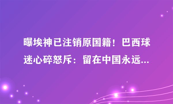 曝埃神已注销原国籍！巴西球迷心碎怒斥：留在中国永远别再回来了