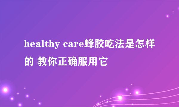 healthy care蜂胶吃法是怎样的 教你正确服用它