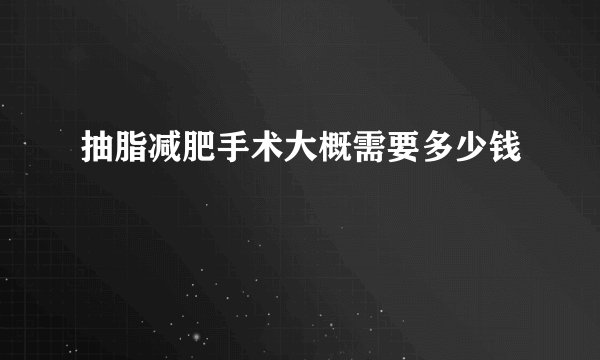 抽脂减肥手术大概需要多少钱