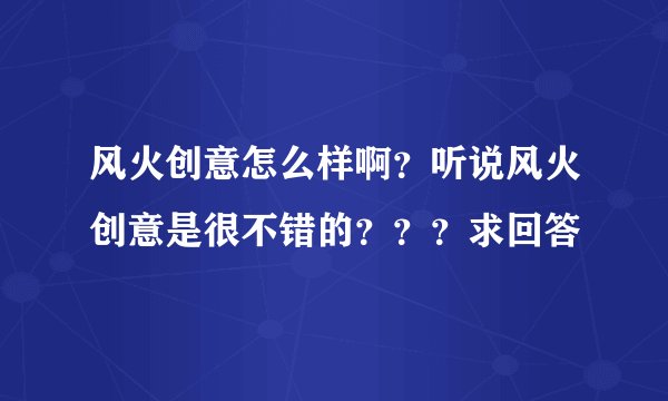 风火创意怎么样啊？听说风火创意是很不错的？？？求回答