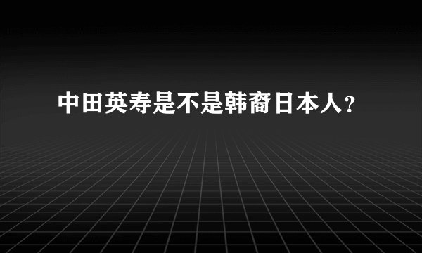 中田英寿是不是韩裔日本人？