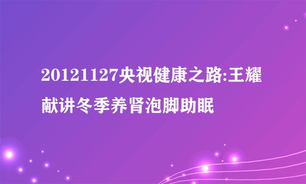 20121127央视健康之路:王耀献讲冬季养肾泡脚助眠