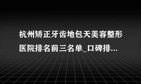 杭州矫正牙齿地包天美容整形医院排名前三名单_口碑排行榜点击一览