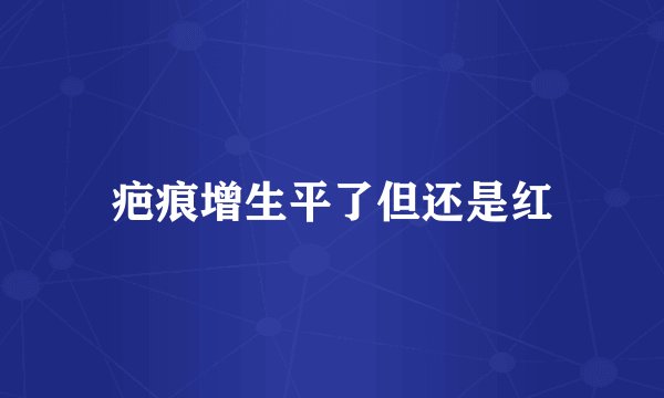 疤痕增生平了但还是红