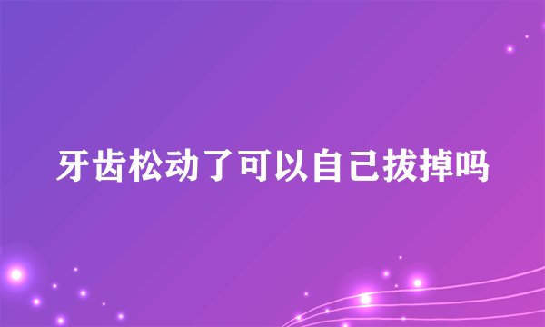 牙齿松动了可以自己拔掉吗