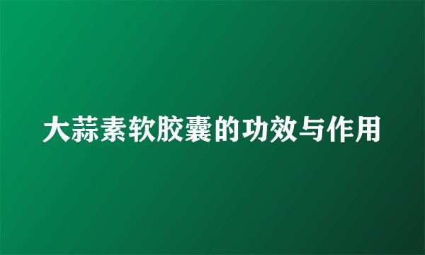 大蒜素软胶囊的功效与作用