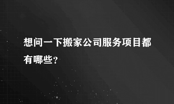想问一下搬家公司服务项目都有哪些？