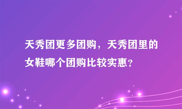 天秀团更多团购,天秀团里的女鞋哪个团购比较实惠?