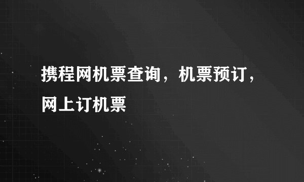 携程网机票查询,机票预订,网上订机票