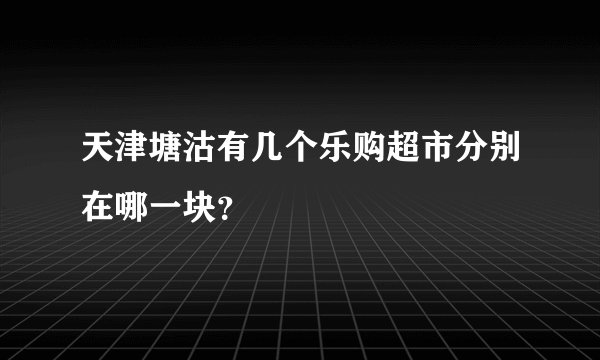 天津塘沽有几个乐购超市分别在哪一块?